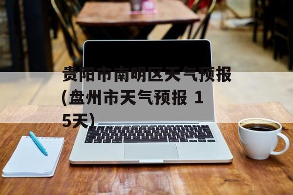 贵阳市南明区天气预报(盘州市天气预报 15天)-第1张图片-