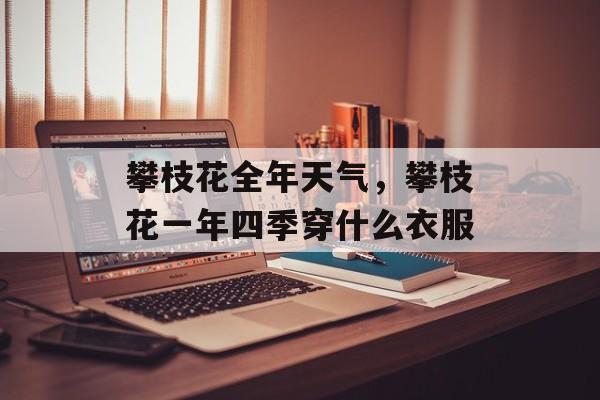 攀枝花全年天气，攀枝花一年四季穿什么衣服-第1张图片-
