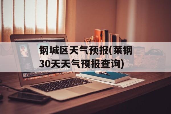 钢城区天气预报(莱钢30天天气预报查询)-第1张图片-