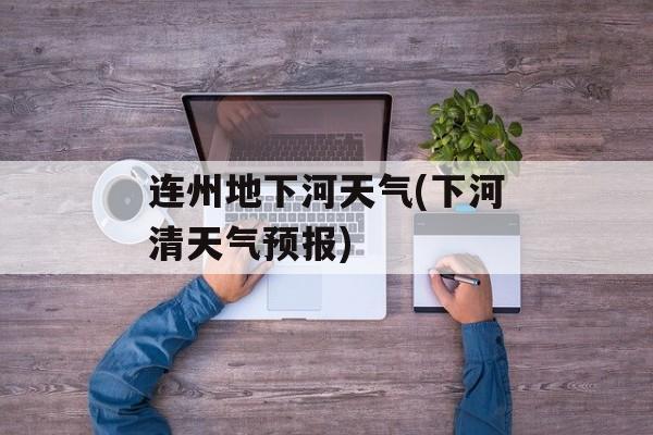 连州地下河天气(下河清天气预报)-第1张图片-