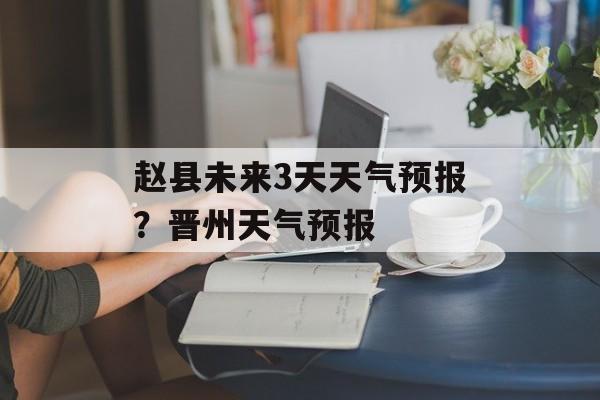赵县未来3天天气预报？晋州天气预报-第1张图片-