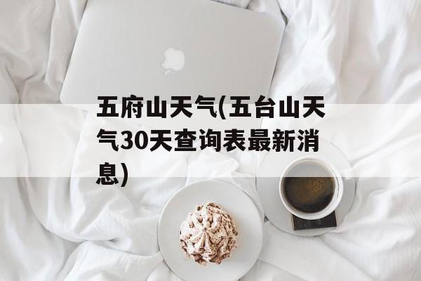 五府山天气(五台山天气30天查询表最新消息)-第1张图片-