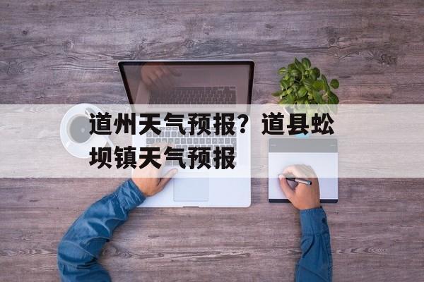 道州天气预报？道县蚣坝镇天气预报-第1张图片-