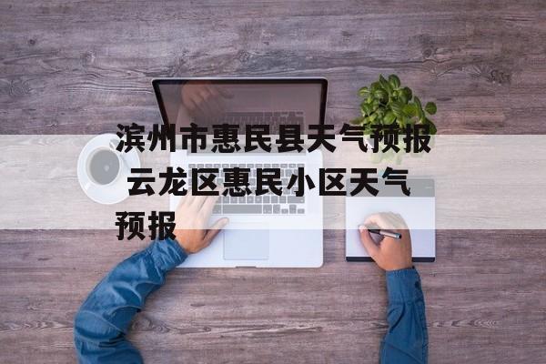 滨州市惠民县天气预报 云龙区惠民小区天气预报-第1张图片-
