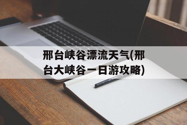 邢台峡谷漂流天气(邢台大峡谷一日游攻略)-第1张图片-
