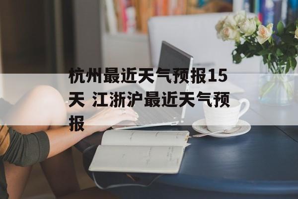 杭州最近天气预报15天 江浙沪最近天气预报-第1张图片-