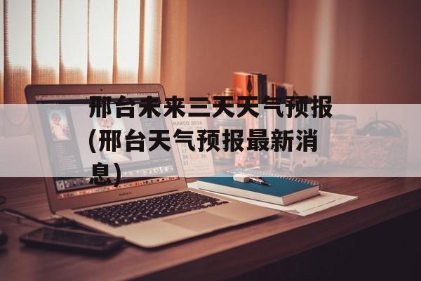 邢台未来三天天气预报(邢台天气预报最新消息)-第1张图片-