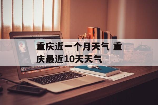 重庆近一个月天气 重庆最近10天天气-第1张图片-