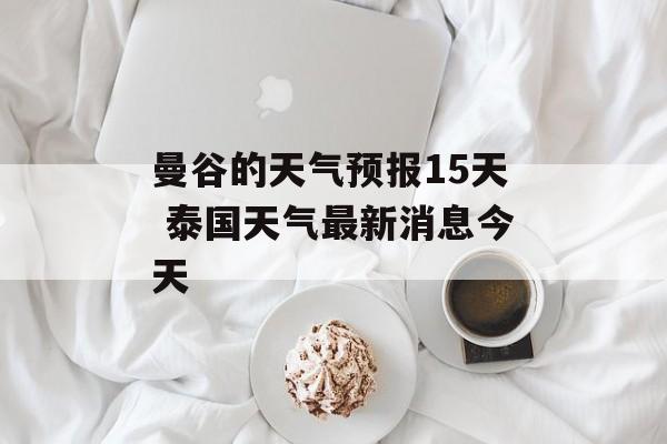 曼谷的天气预报15天 泰国天气最新消息今天-第1张图片-