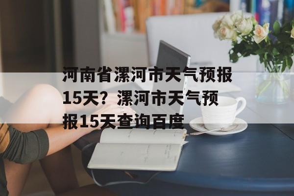 河南省漯河市天气预报15天？漯河市天气预报15天查询百度-第1张图片-