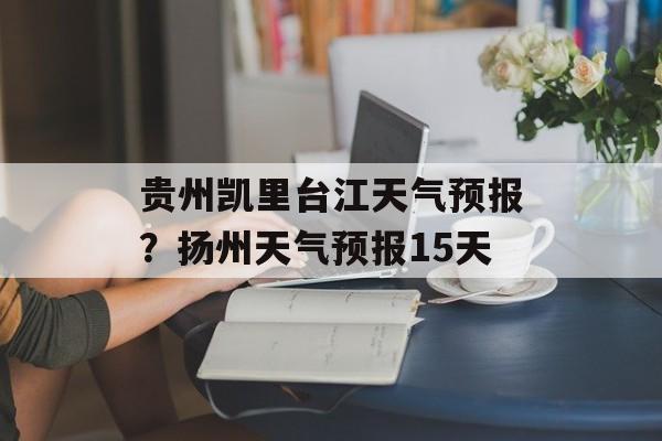 贵州凯里台江天气预报？扬州天气预报15天-第1张图片-
