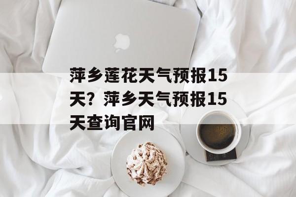萍乡莲花天气预报15天？萍乡天气预报15天查询官网-第1张图片-