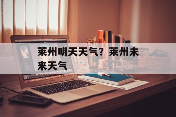 莱州明天天气？莱州未来天气-第1张图片-