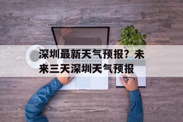 深圳最新天气预报？未来三天深圳天气预报-第1张图片-