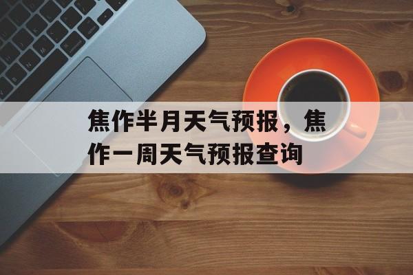 焦作半月天气预报，焦作一周天气预报查询-第1张图片-