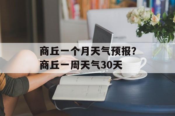 商丘一个月天气预报？商丘一周天气30天-第1张图片-