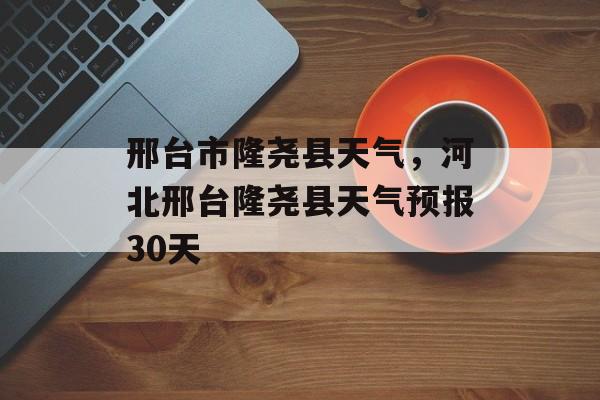 邢台市隆尧县天气，河北邢台隆尧县天气预报30天-第1张图片-