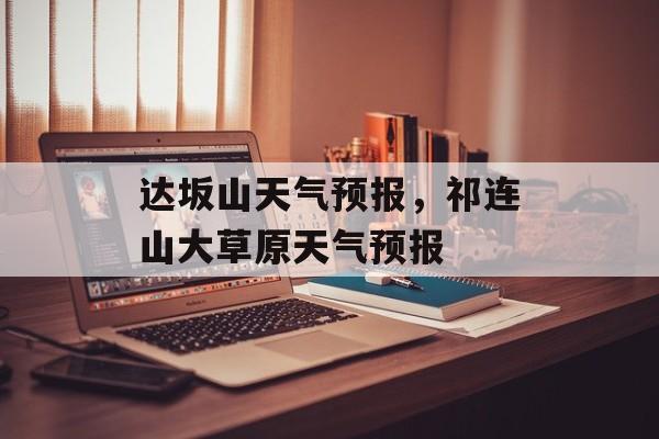 达坂山天气预报，祁连山大草原天气预报-第1张图片-
