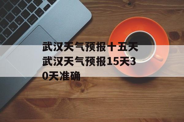 武汉天气预报十五天 武汉天气预报15天30天准确-第1张图片-