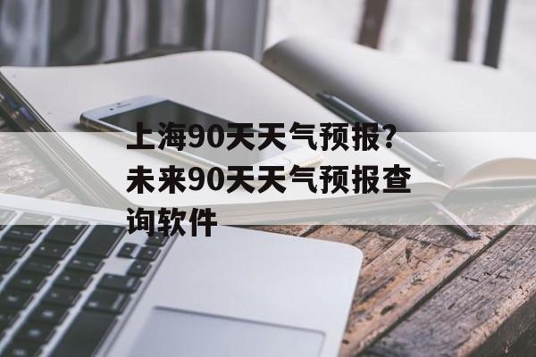 上海90天天气预报？未来90天天气预报查询软件-第1张图片-