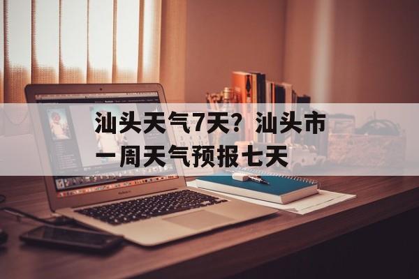 汕头天气7天？汕头市一周天气预报七天-第1张图片-