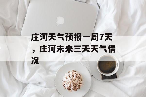 庄河天气预报一周7天，庄河未来三天天气情况-第1张图片-