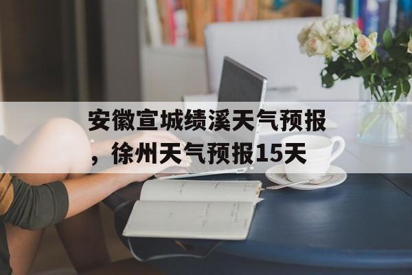 安徽宣城绩溪天气预报，徐州天气预报15天-第1张图片-