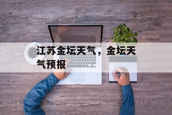 江苏金坛天气，金坛天气预报-第1张图片-