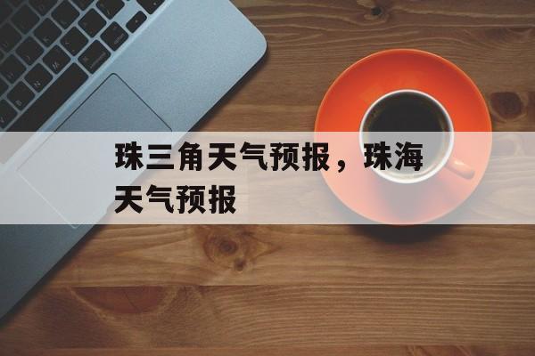 珠三角天气预报，珠海天气预报-第1张图片-
