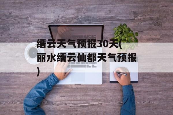 缙云天气预报30天(丽水缙云仙都天气预报)-第1张图片-
