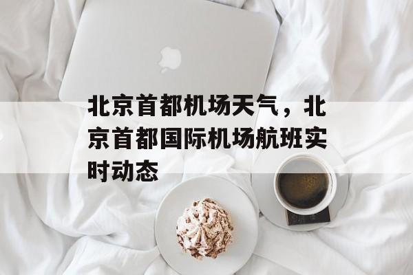 北京首都机场天气，北京首都国际机场航班实时动态-第1张图片-
