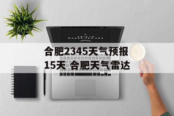 合肥2345天气预报15天 合肥天气雷达-第1张图片-