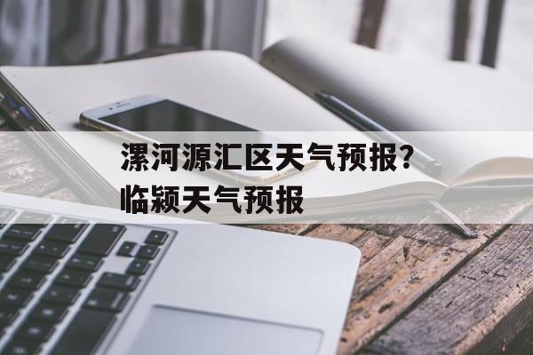 漯河源汇区天气预报？临颍天气预报-第1张图片-