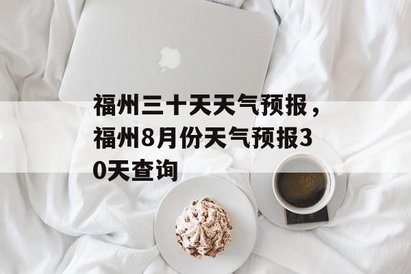 福州三十天天气预报，福州8月份天气预报30天查询-第1张图片-