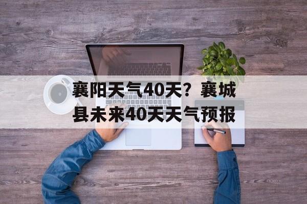 襄阳天气40天？襄城县未来40天天气预报-第1张图片-