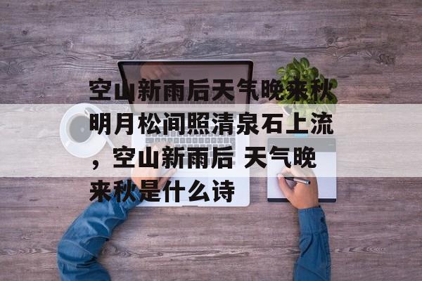 空山新雨后天气晚来秋明月松间照清泉石上流，空山新雨后 天气晚来秋是什么诗-第1张图片-