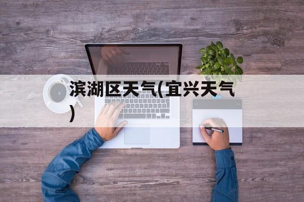 滨湖区天气(宜兴天气)-第1张图片-