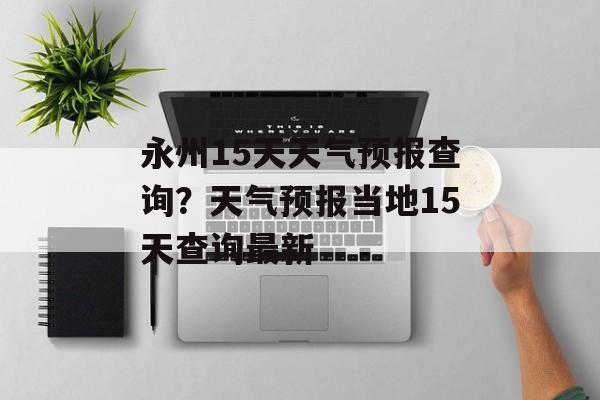 永州15天天气预报查询？天气预报当地15天查询最新-第1张图片-