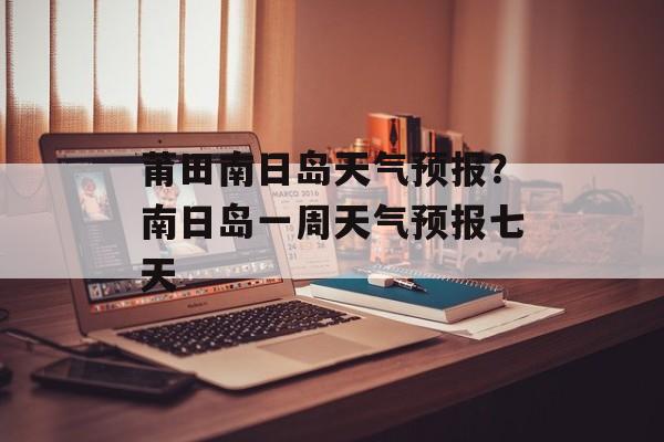 莆田南日岛天气预报？南日岛一周天气预报七天-第1张图片-