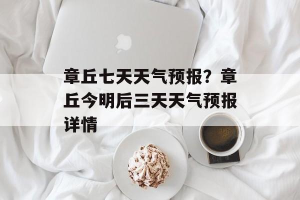 章丘七天天气预报？章丘今明后三天天气预报详情-第1张图片-