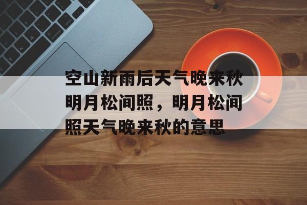 空山新雨后天气晚来秋明月松间照，明月松间照天气晚来秋的意思-第1张图片-