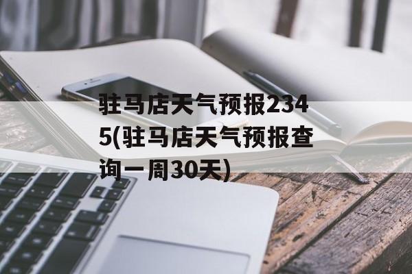 驻马店天气预报2345(驻马店天气预报查询一周30天)-第1张图片-