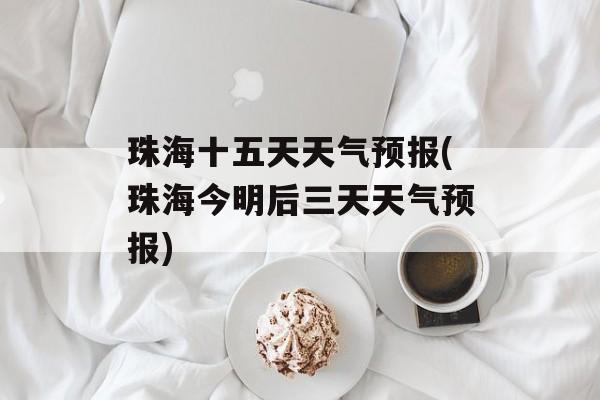 珠海十五天天气预报(珠海今明后三天天气预报)-第1张图片-