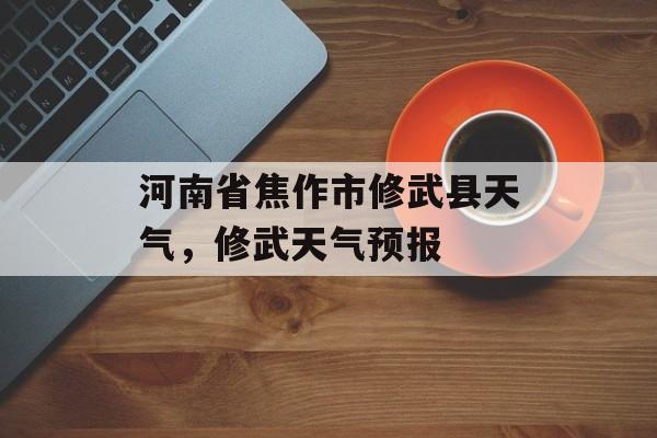 河南省焦作市修武县天气，修武天气预报-第1张图片-