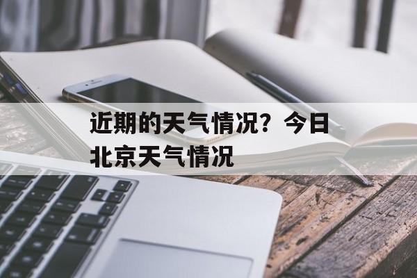近期的天气情况？今日北京天气情况-第1张图片-