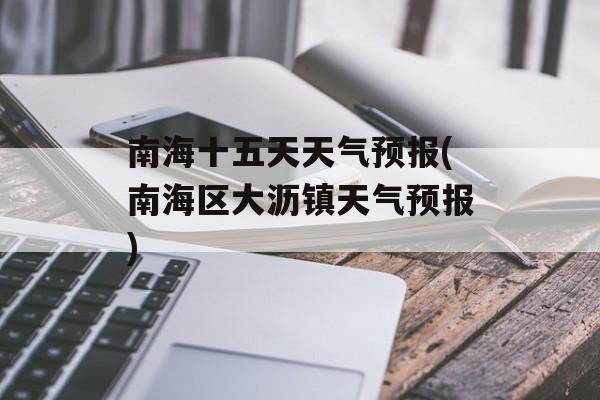 南海十五天天气预报(南海区大沥镇天气预报)-第1张图片-