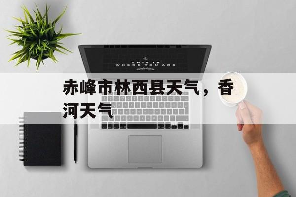 赤峰市林西县天气，香河天气-第1张图片-