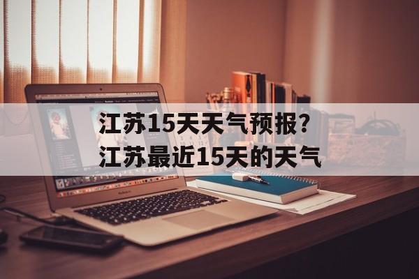 江苏15天天气预报？江苏最近15天的天气-第1张图片-