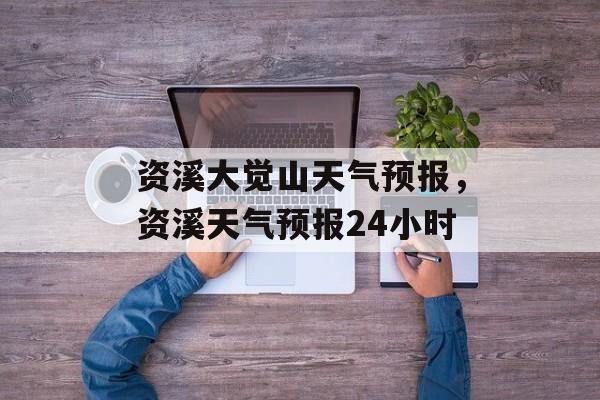 资溪大觉山天气预报，资溪天气预报24小时-第1张图片-