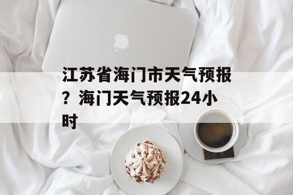江苏省海门市天气预报？海门天气预报24小时-第1张图片-